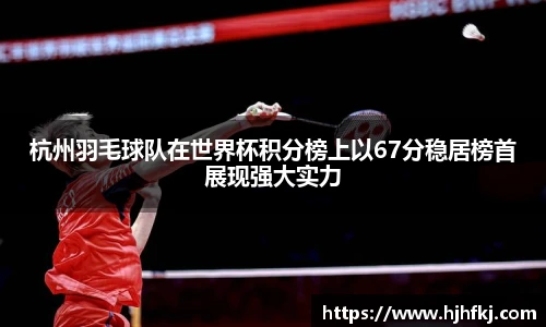 杭州羽毛球队在世界杯积分榜上以67分稳居榜首展现强大实力