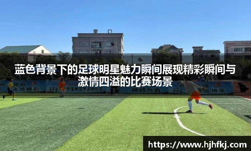 蓝色背景下的足球明星魅力瞬间展现精彩瞬间与激情四溢的比赛场景