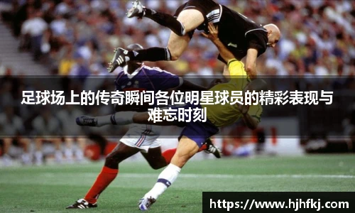 足球场上的传奇瞬间各位明星球员的精彩表现与难忘时刻