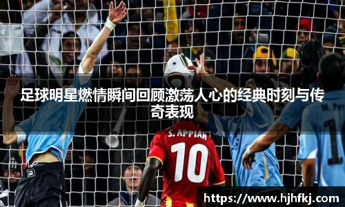 足球明星燃情瞬间回顾激荡人心的经典时刻与传奇表现