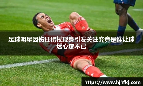 足球明星因伤拄拐杖现身引发关注究竟是谁让球迷心疼不已